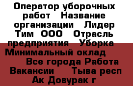 Оператор уборочных работ › Название организации ­ Лидер Тим, ООО › Отрасль предприятия ­ Уборка › Минимальный оклад ­ 28 500 - Все города Работа » Вакансии   . Тыва респ.,Ак-Довурак г.